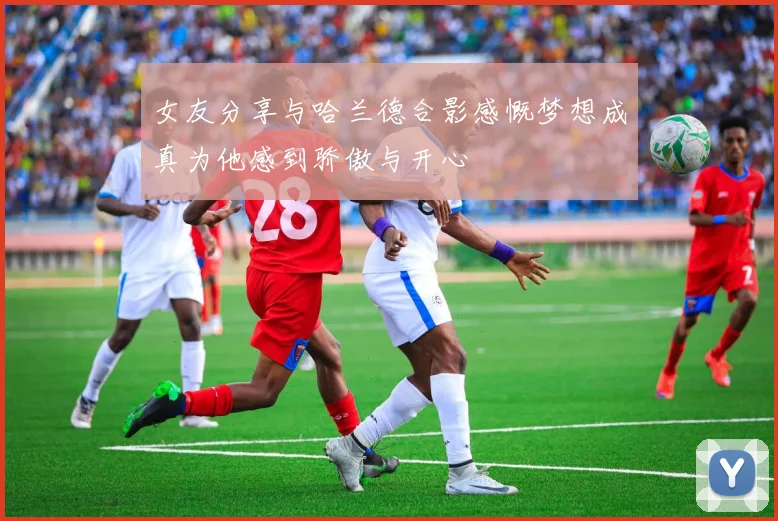 女友分享与哈兰德合影感慨梦想成真为他感到骄傲与开心