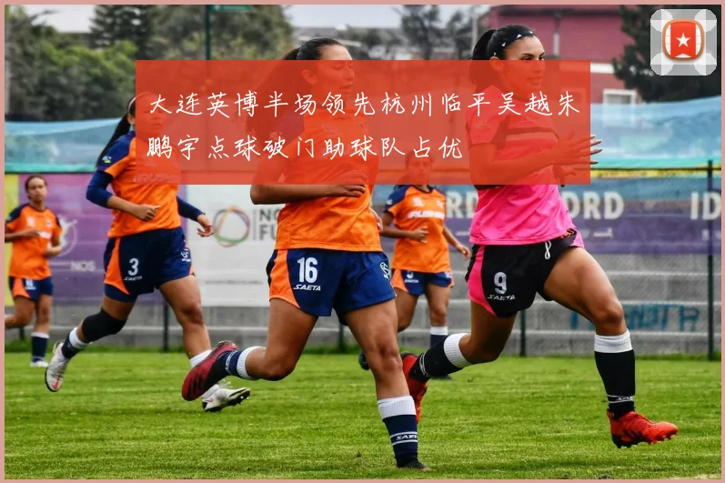 大连英博半场领先杭州临平吴越朱鹏宇点球破门助球队占优