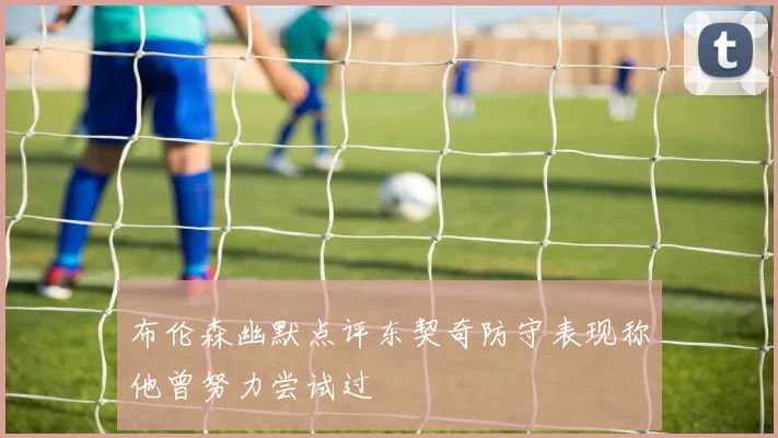 布伦森幽默点评东契奇防守表现称他曾努力尝试过