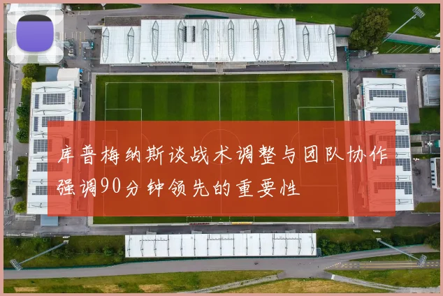 库普梅纳斯谈战术调整与团队协作强调90分钟领先的重要性
