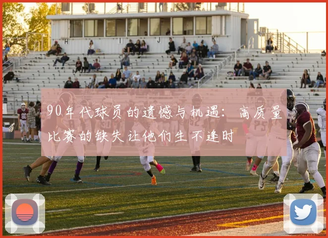 90年代球员的遗憾与机遇：高质量比赛的缺失让他们生不逢时
