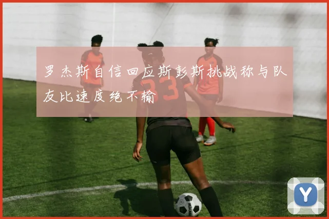 罗杰斯自信回应斯彭斯挑战称与队友比速度绝不输