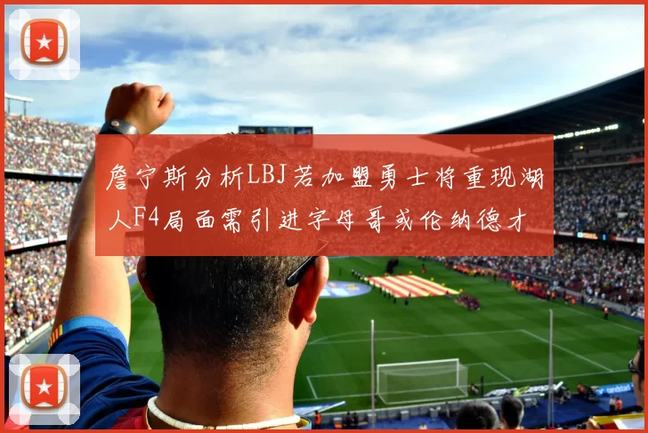 詹宁斯分析LBJ若加盟勇士将重现湖人F4局面需引进字母哥或伦纳德才能成功