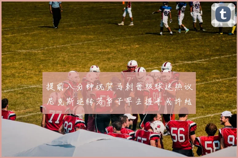 提前八分钟祝贺马刺晋级球迷热议尼克斯逆转若华子早去握手或许结果不同