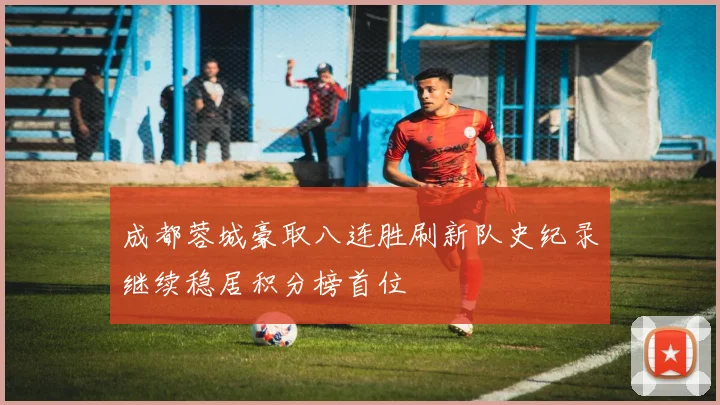 成都蓉城豪取八连胜刷新队史纪录继续稳居积分榜首位