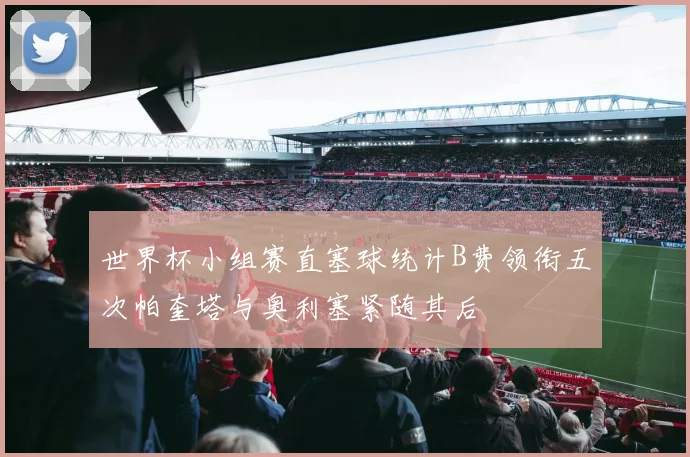 世界杯小组赛直塞球统计B费领衔五次帕奎塔与奥利塞紧随其后