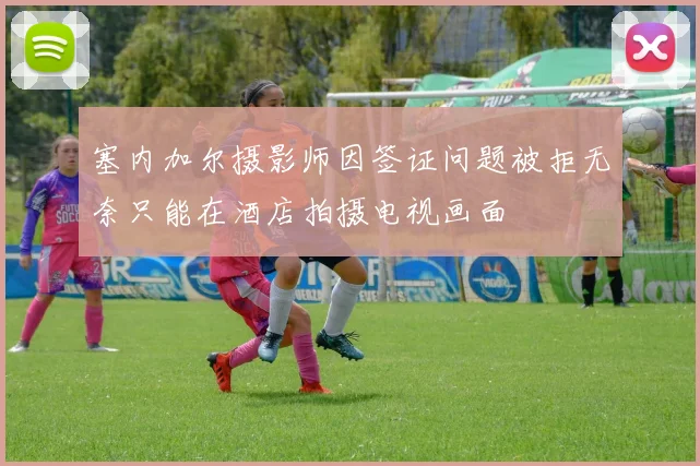 塞内加尔摄影师因签证问题被拒无奈只能在酒店拍摄电视画面