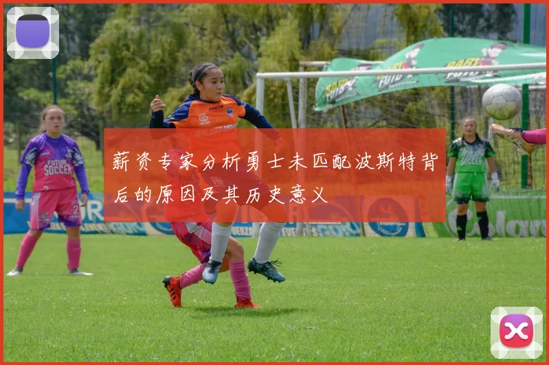 薪资专家分析勇士未匹配波斯特背后的原因及其历史意义