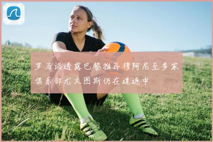 罗马诺透露巴黎推荐穆阿尼至多家俱乐部尤文图斯仍在追逐中