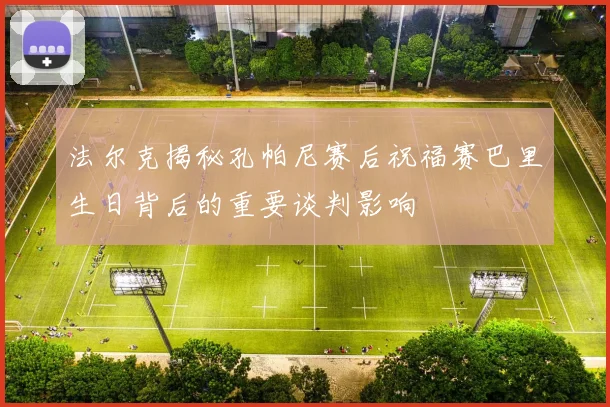 法尔克揭秘孔帕尼赛后祝福赛巴里生日背后的重要谈判影响