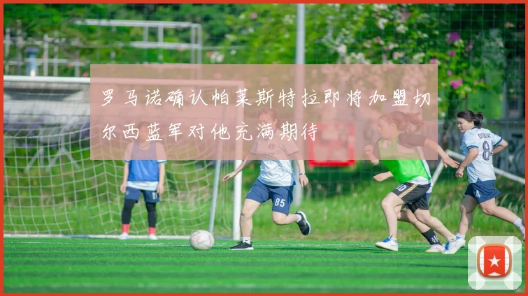 罗马诺确认帕莱斯特拉即将加盟切尔西蓝军对他充满期待