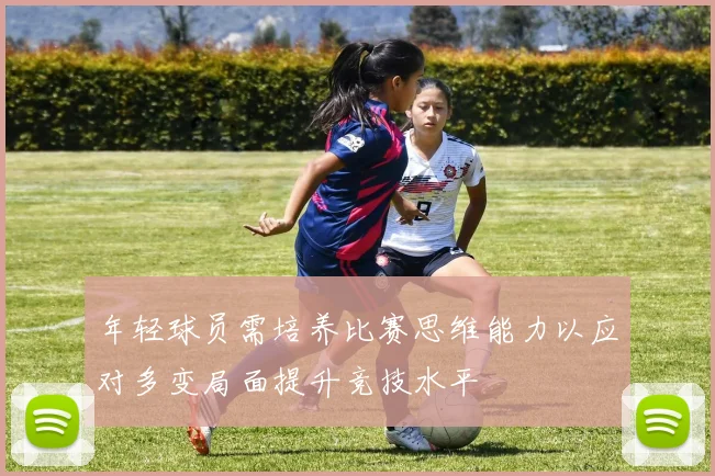年轻球员需培养比赛思维能力以应对多变局面提升竞技水平
