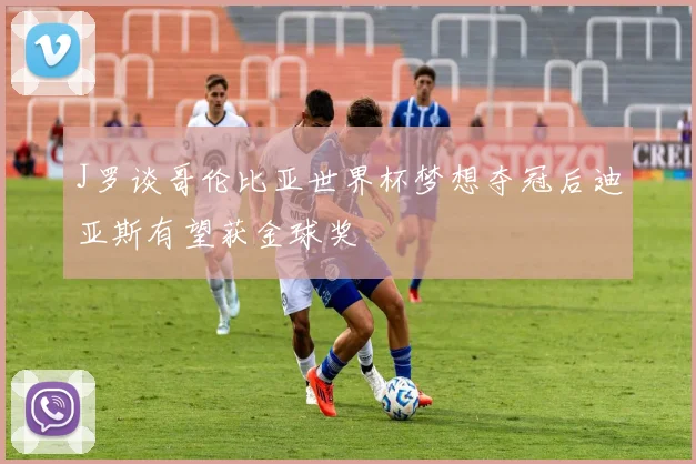 J罗谈哥伦比亚世界杯梦想夺冠后迪亚斯有望获金球奖