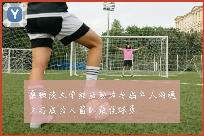 桑顿谈大学经历助力与成年人沟通立志成为火箭队最佳球员