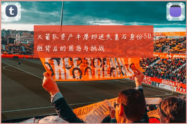 火箭队资产丰厚却迷失基石身份50胜背后的困惑与挑战